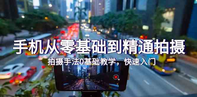 手机从零基础到精通拍摄,拍摄手法0基础教学,快速入门(24节)-柚子网创